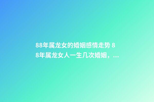 88年属龙女的婚姻感情走势 88年属龙女人一生几次婚姻，88属龙的一生婚姻状况